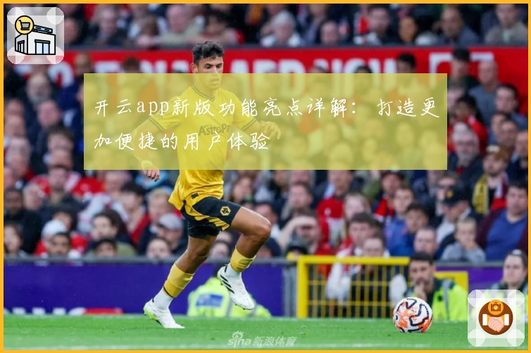 开云app新版功能亮点详解：打造更加便捷的用户体验