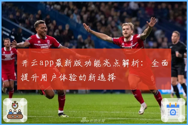 开云app最新版功能亮点解析：全面提升用户体验的新选择