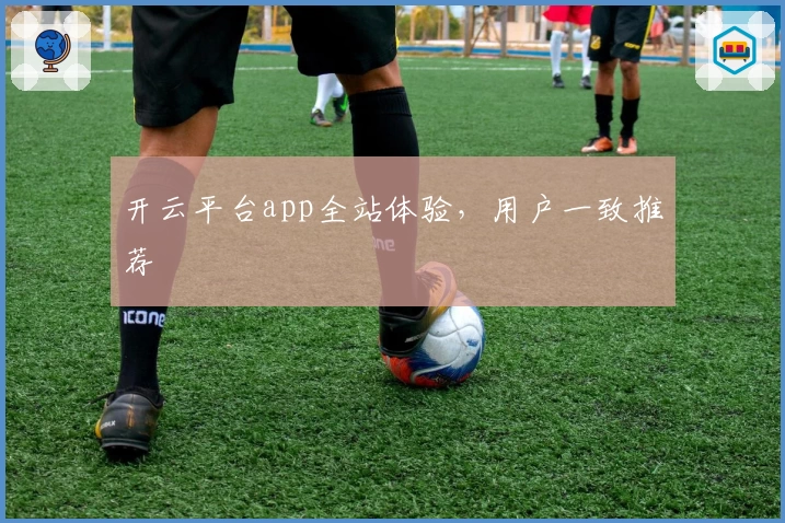 开云平台app全站体验，用户一致推荐