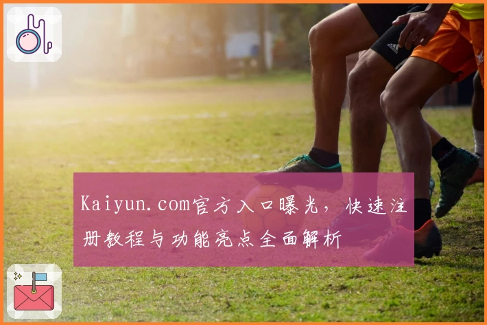 Kaiyun.com官方入口曝光,快速注册教程与功能亮点全面解析