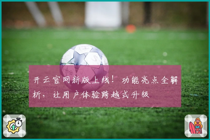 开云官网新版上线!功能亮点全解析,让用户体验跨越式升级