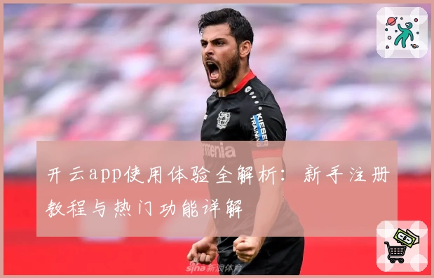 开云app使用体验全解析：新手注册教程与热门功能详解