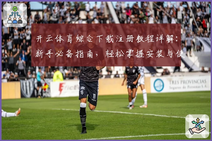 开云体育综合下载注册教程详解：新手必备指南，轻松掌握安装与使用技巧
