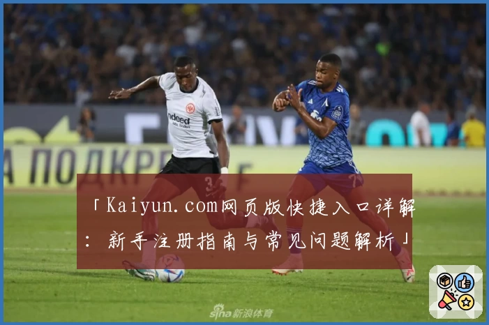 「Kaiyun.com网页版快捷入口详解:新手注册指南与常见问题解析」
