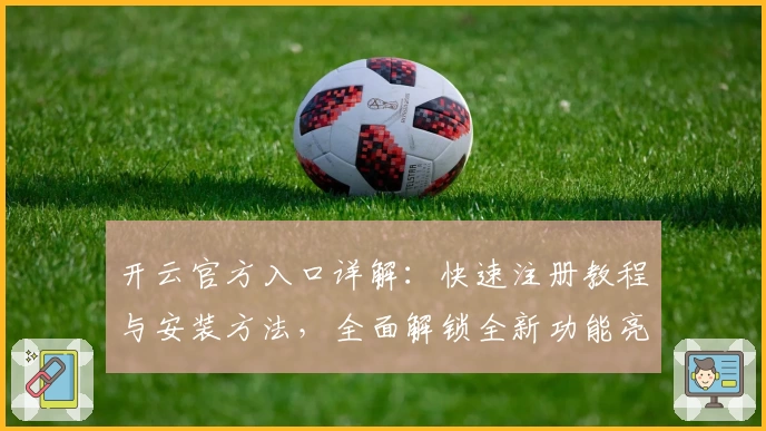 开云官方入口详解：快速注册教程与安装方法，全面解锁全新功能亮点