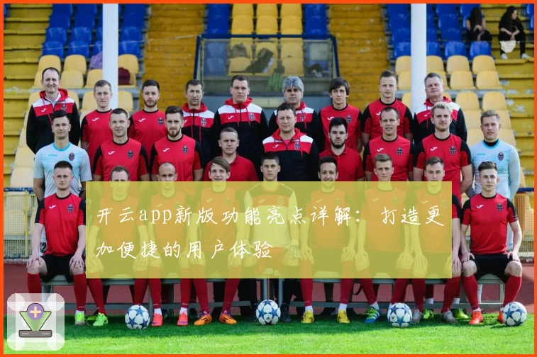 开云app新版功能亮点详解：打造更加便捷的用户体验