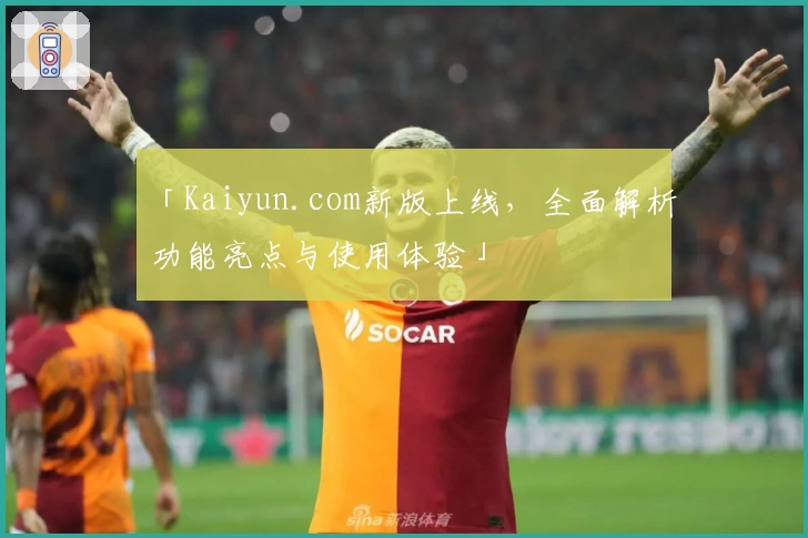 「Kaiyun.com新版上线，全面解析功能亮点与使用体验」