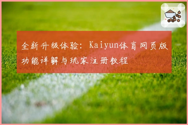 全新升级体验:Kaiyun体育网页版功能详解与玩家注册教程