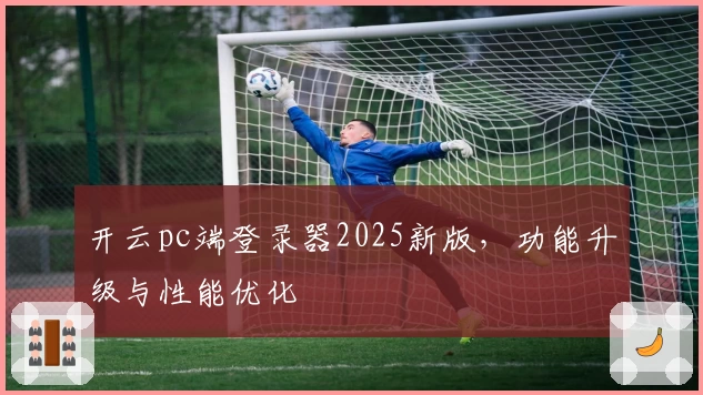 开云pc端登录器2025新版，功能升级与性能优化