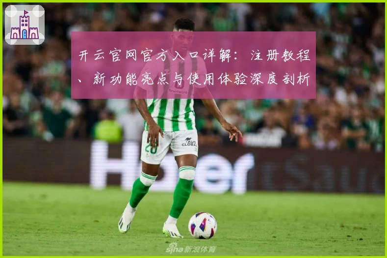 开云官网官方入口详解：注册教程、新功能亮点与使用体验深度剖析