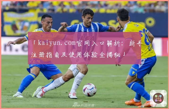 「kaiyun.com官网入口解析：新手注册指南及使用体验全揭秘」