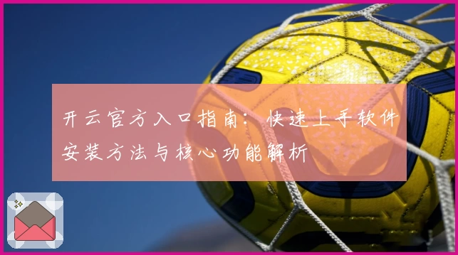 开云官方入口指南:快速上手软件安装方法与核心功能解析
