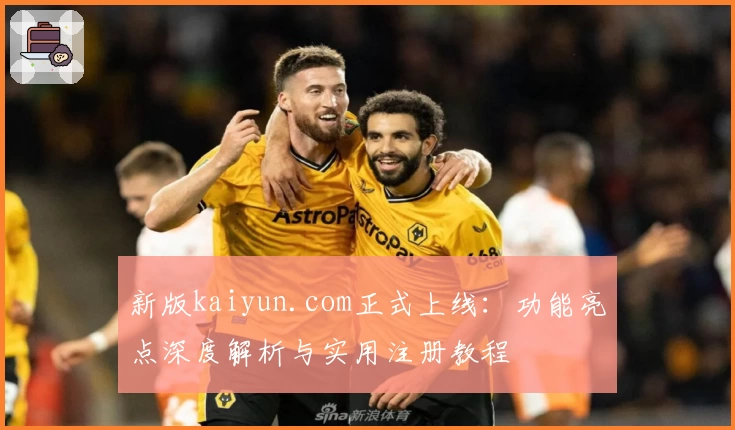 新版kaiyun.com正式上线：功能亮点深度解析与实用注册教程