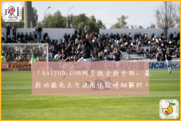 「kaiyun.com网页版全新升级,最新功能亮点与使用体验详细解析」
