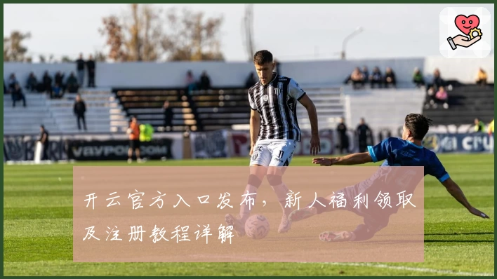 开云官方入口发布，新人福利领取及注册教程详解