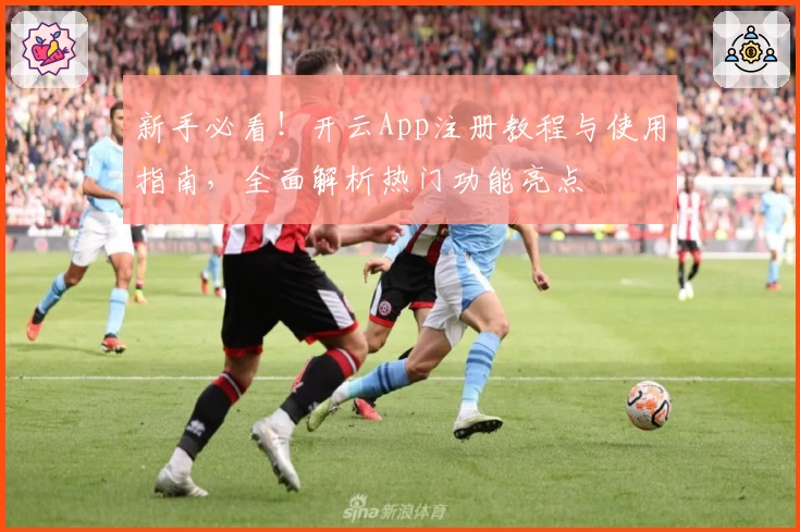 新手必看！开云App注册教程与使用指南，全面解析热门功能亮点