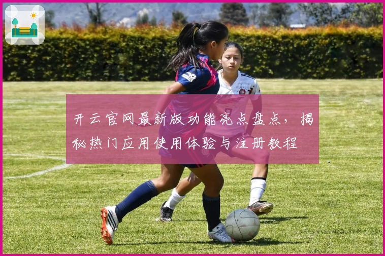 开云官网最新版功能亮点盘点，揭秘热门应用使用体验与注册教程