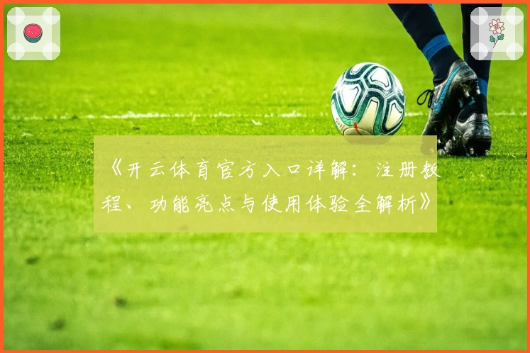 《开云体育官方入口详解:注册教程、功能亮点与使用体验全解析》