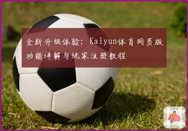全新升级体验:Kaiyun体育网页版功能详解与玩家注册教程