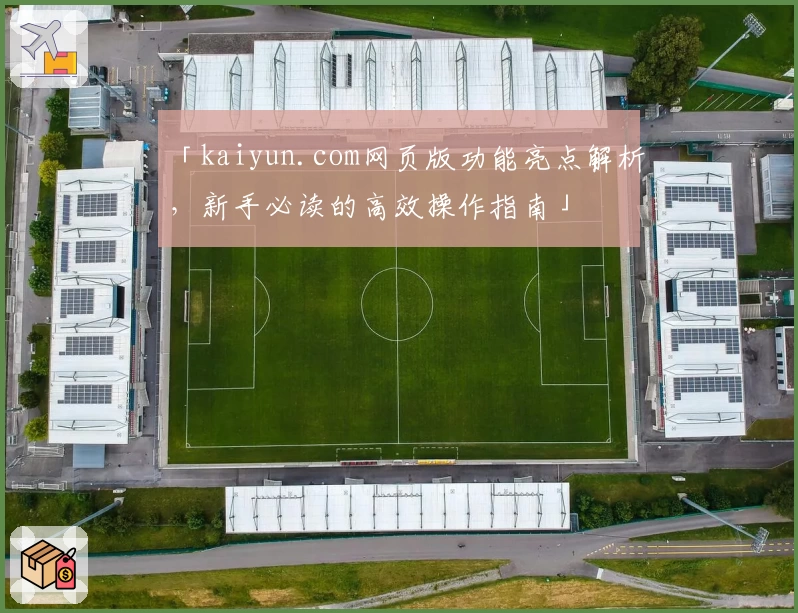 「kaiyun.com网页版功能亮点解析,新手必读的高效操作指南」