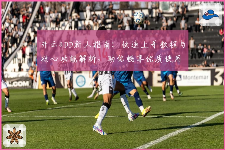 开云app新人指南：快速上手教程与核心功能解析，助你畅享优质使用体验
