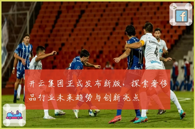 开云集团正式发布新版，探索奢侈品行业未来趋势与创新亮点